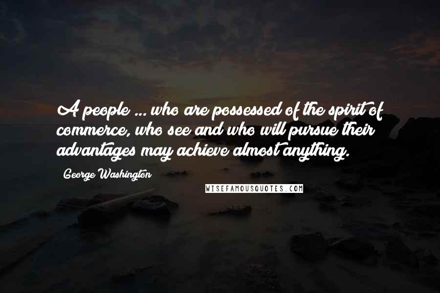 George Washington Quotes: A people ... who are possessed of the spirit of commerce, who see and who will pursue their advantages may achieve almost anything.