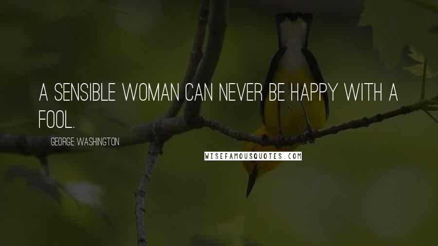 George Washington Quotes: A sensible woman can never be happy with a fool.