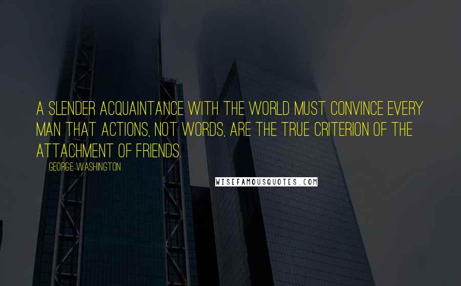 George Washington Quotes: A slender acquaintance with the world must convince every man that actions, not words, are the true criterion of the attachment of friends.