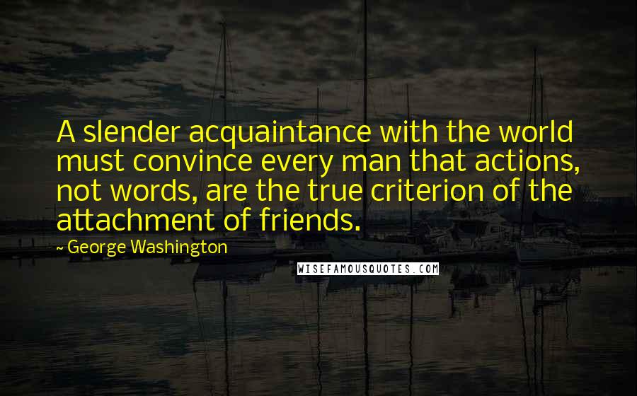 George Washington Quotes: A slender acquaintance with the world must convince every man that actions, not words, are the true criterion of the attachment of friends.