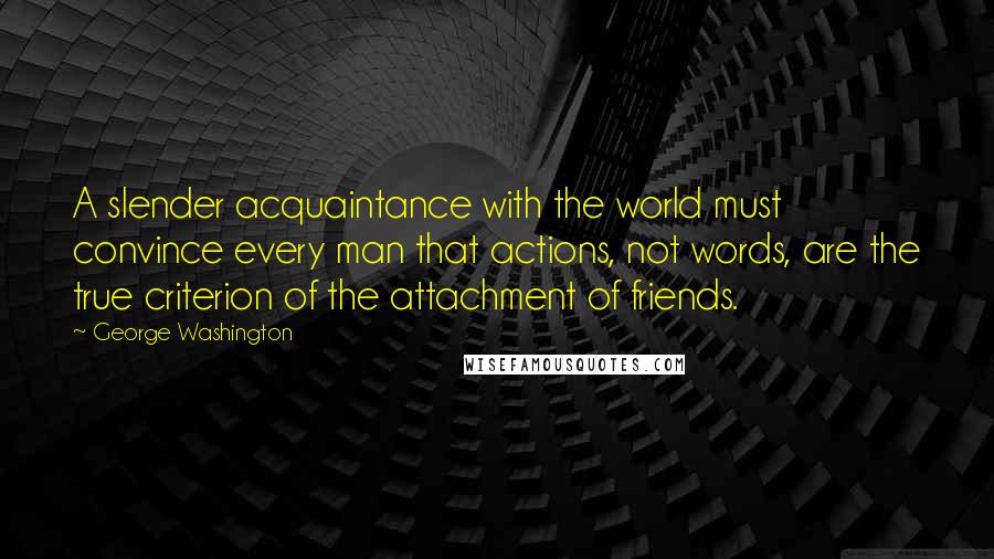 George Washington Quotes: A slender acquaintance with the world must convince every man that actions, not words, are the true criterion of the attachment of friends.