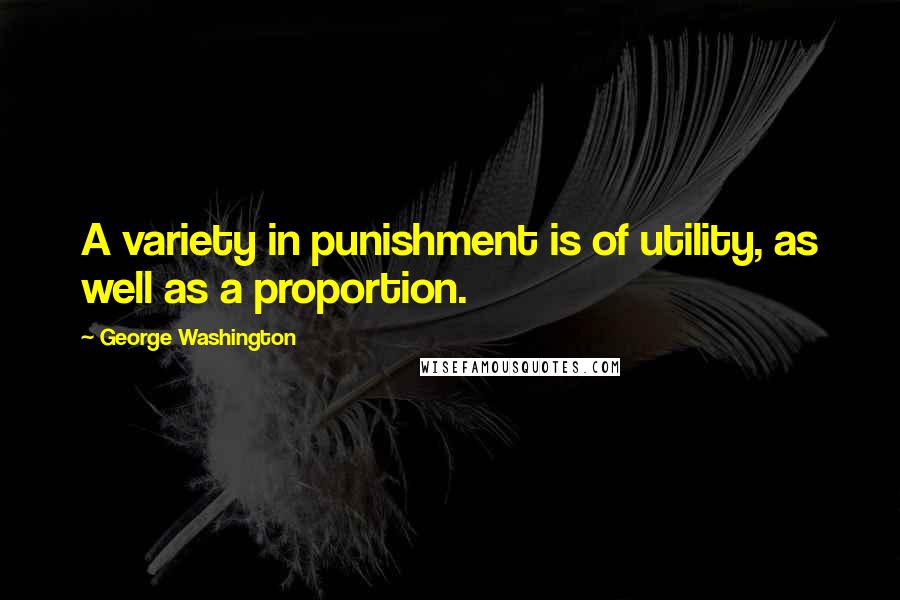 George Washington Quotes: A variety in punishment is of utility, as well as a proportion.