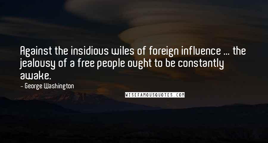 George Washington Quotes: Against the insidious wiles of foreign influence ... the jealousy of a free people ought to be constantly awake.