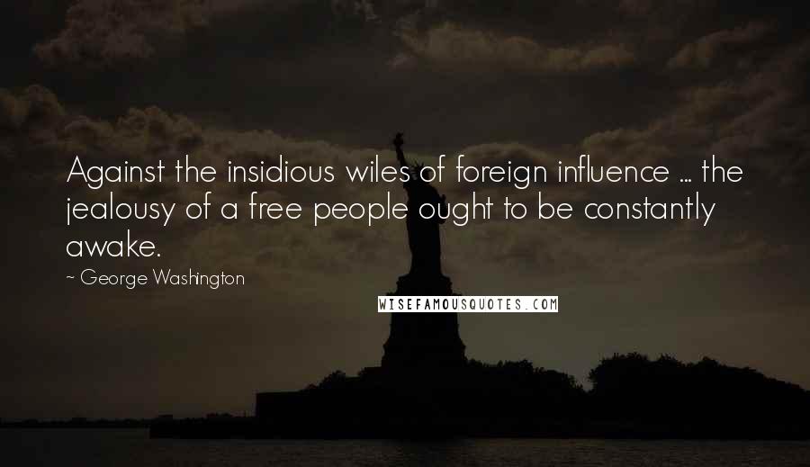 George Washington Quotes: Against the insidious wiles of foreign influence ... the jealousy of a free people ought to be constantly awake.