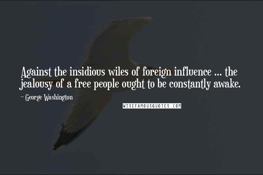 George Washington Quotes: Against the insidious wiles of foreign influence ... the jealousy of a free people ought to be constantly awake.