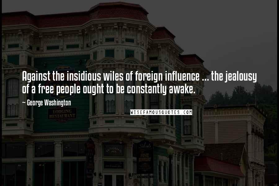 George Washington Quotes: Against the insidious wiles of foreign influence ... the jealousy of a free people ought to be constantly awake.