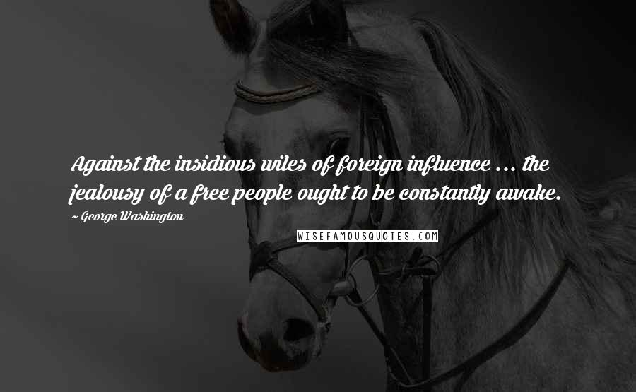 George Washington Quotes: Against the insidious wiles of foreign influence ... the jealousy of a free people ought to be constantly awake.