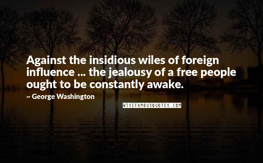 George Washington Quotes: Against the insidious wiles of foreign influence ... the jealousy of a free people ought to be constantly awake.