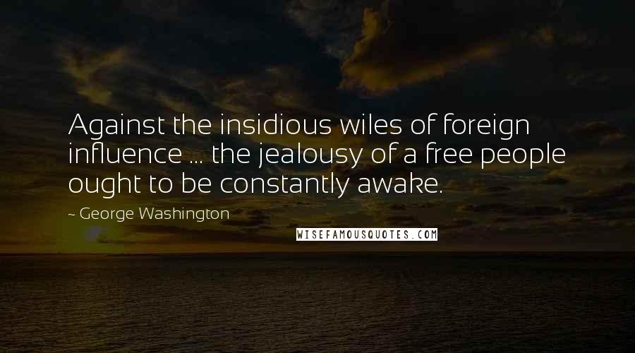 George Washington Quotes: Against the insidious wiles of foreign influence ... the jealousy of a free people ought to be constantly awake.