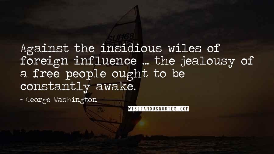 George Washington Quotes: Against the insidious wiles of foreign influence ... the jealousy of a free people ought to be constantly awake.