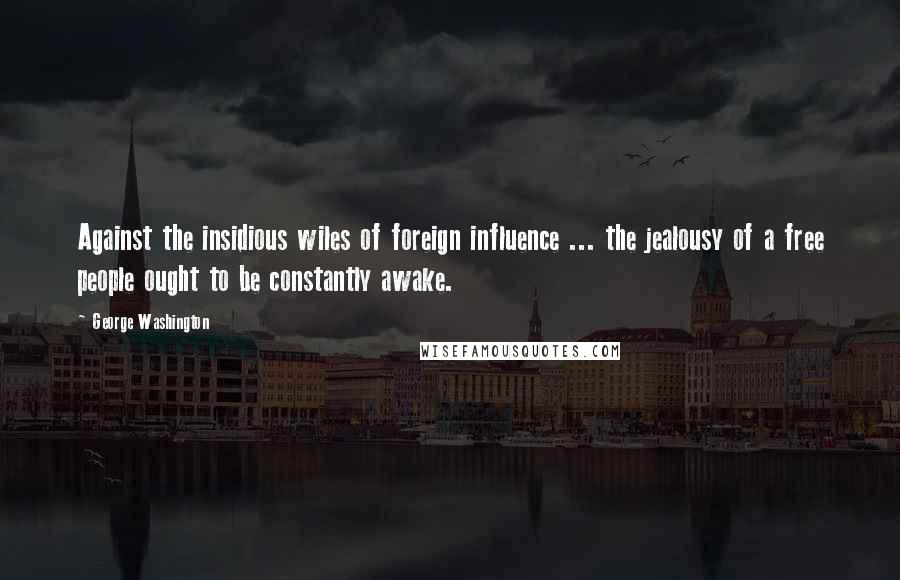 George Washington Quotes: Against the insidious wiles of foreign influence ... the jealousy of a free people ought to be constantly awake.