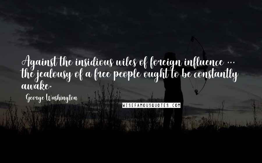 George Washington Quotes: Against the insidious wiles of foreign influence ... the jealousy of a free people ought to be constantly awake.