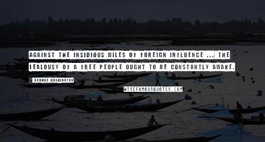 George Washington Quotes: Against the insidious wiles of foreign influence ... the jealousy of a free people ought to be constantly awake.