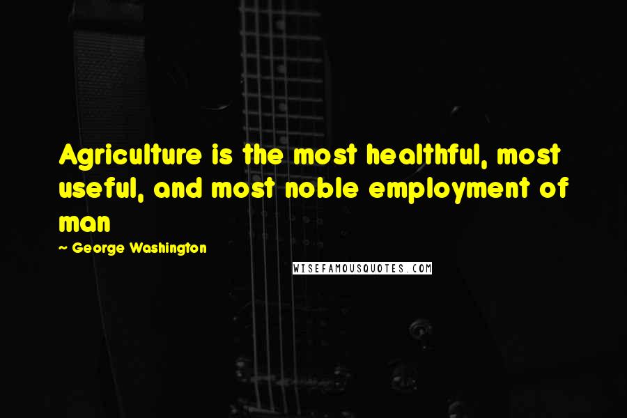 George Washington Quotes: Agriculture is the most healthful, most useful, and most noble employment of man