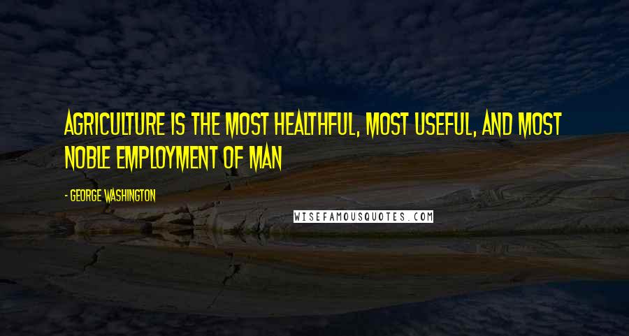 George Washington Quotes: Agriculture is the most healthful, most useful, and most noble employment of man