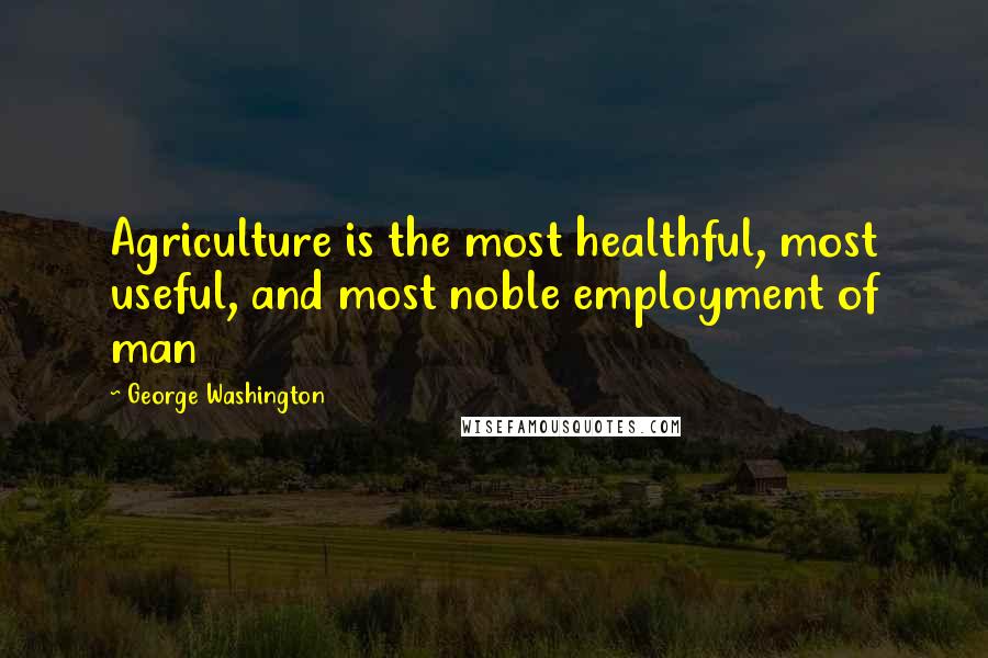 George Washington Quotes: Agriculture is the most healthful, most useful, and most noble employment of man
