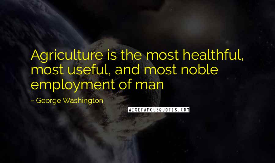 George Washington Quotes: Agriculture is the most healthful, most useful, and most noble employment of man