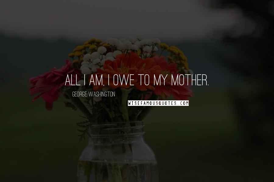 George Washington Quotes: All I am, I owe to my mother.