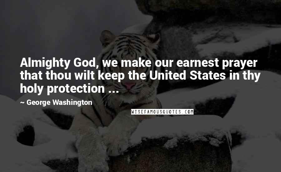 George Washington Quotes: Almighty God, we make our earnest prayer that thou wilt keep the United States in thy holy protection ...