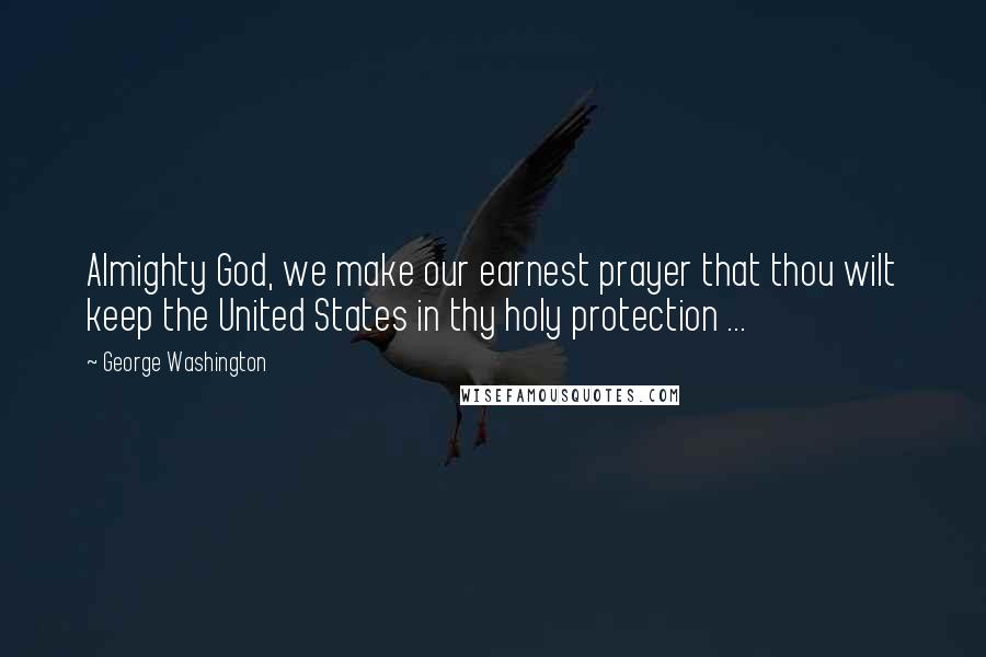 George Washington Quotes: Almighty God, we make our earnest prayer that thou wilt keep the United States in thy holy protection ...