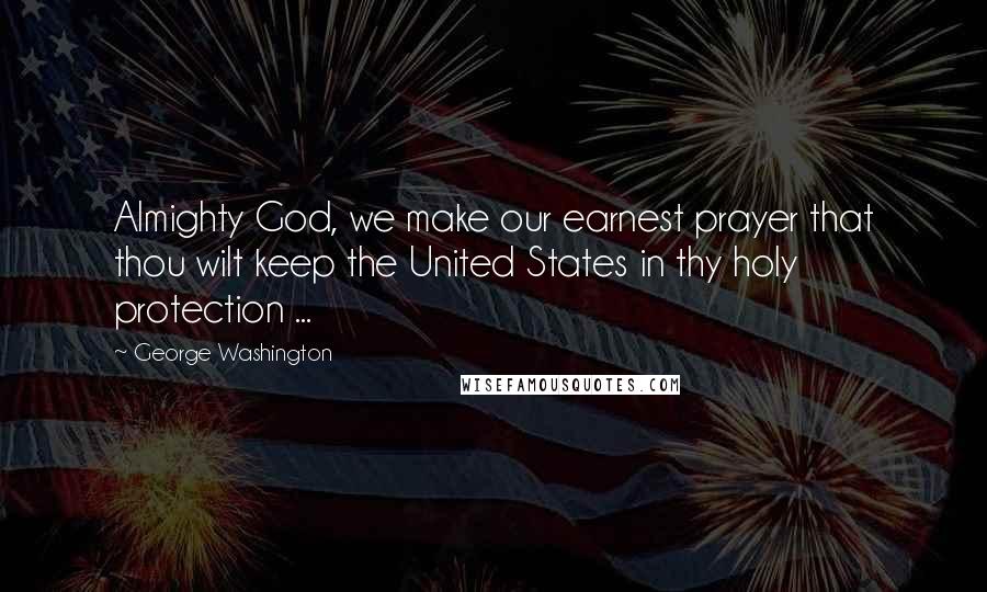 George Washington Quotes: Almighty God, we make our earnest prayer that thou wilt keep the United States in thy holy protection ...
