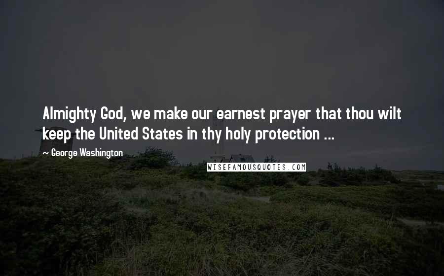 George Washington Quotes: Almighty God, we make our earnest prayer that thou wilt keep the United States in thy holy protection ...