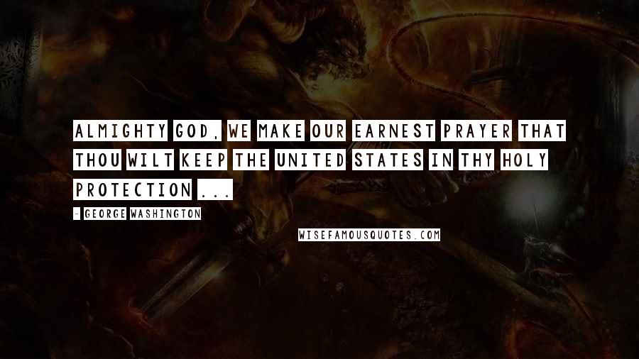 George Washington Quotes: Almighty God, we make our earnest prayer that thou wilt keep the United States in thy holy protection ...