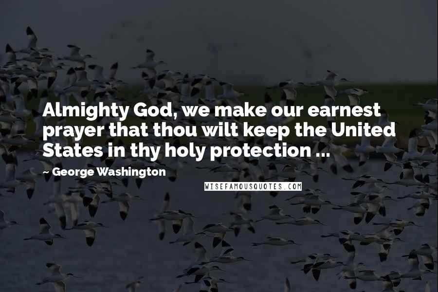 George Washington Quotes: Almighty God, we make our earnest prayer that thou wilt keep the United States in thy holy protection ...