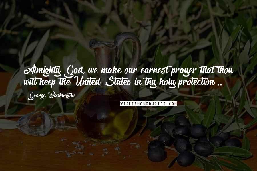 George Washington Quotes: Almighty God, we make our earnest prayer that thou wilt keep the United States in thy holy protection ...