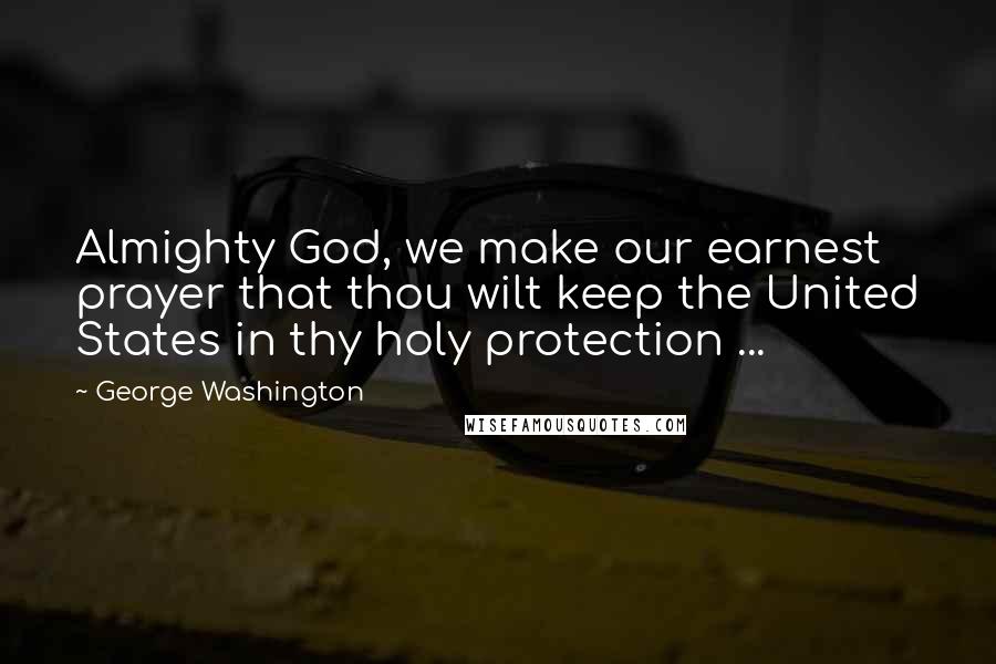 George Washington Quotes: Almighty God, we make our earnest prayer that thou wilt keep the United States in thy holy protection ...