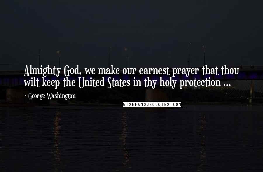 George Washington Quotes: Almighty God, we make our earnest prayer that thou wilt keep the United States in thy holy protection ...