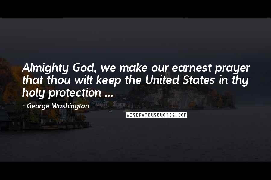 George Washington Quotes: Almighty God, we make our earnest prayer that thou wilt keep the United States in thy holy protection ...