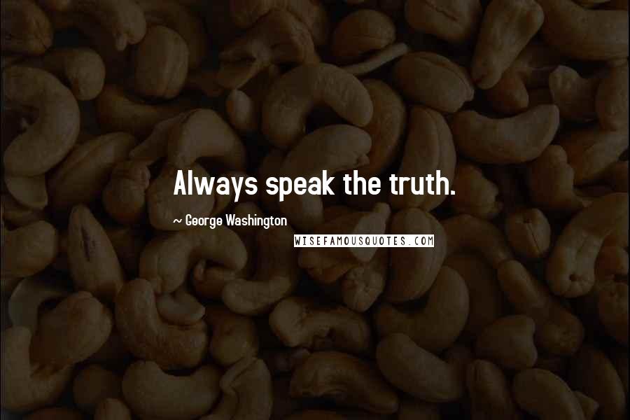 George Washington Quotes: Always speak the truth.