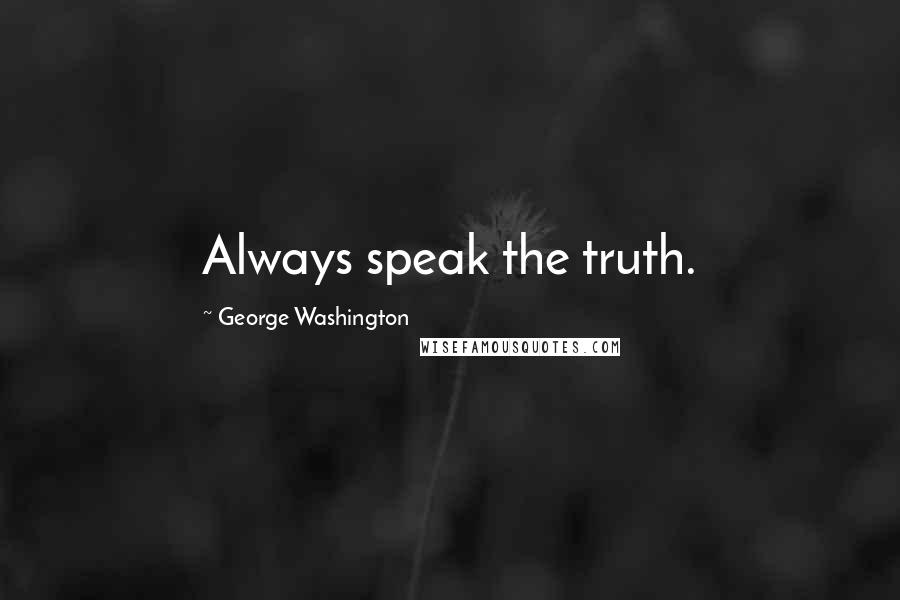 George Washington Quotes: Always speak the truth.