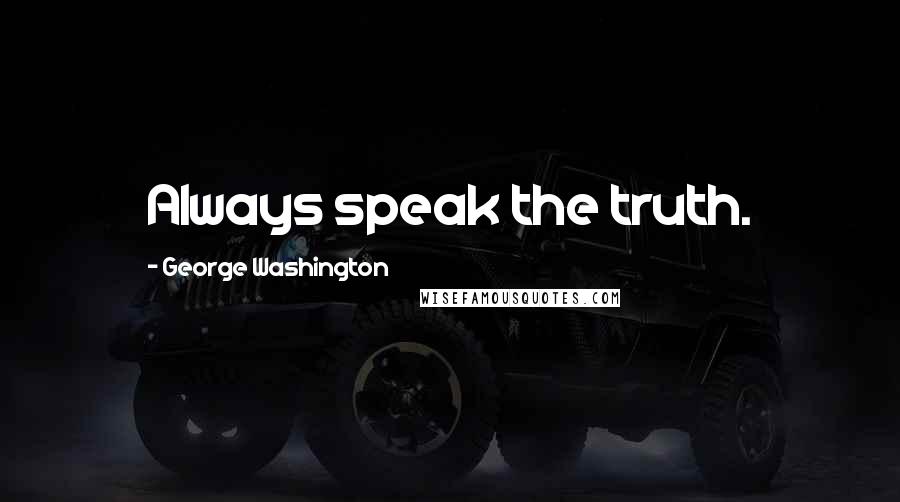 George Washington Quotes: Always speak the truth.