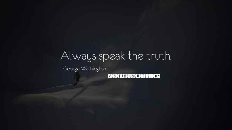 George Washington Quotes: Always speak the truth.