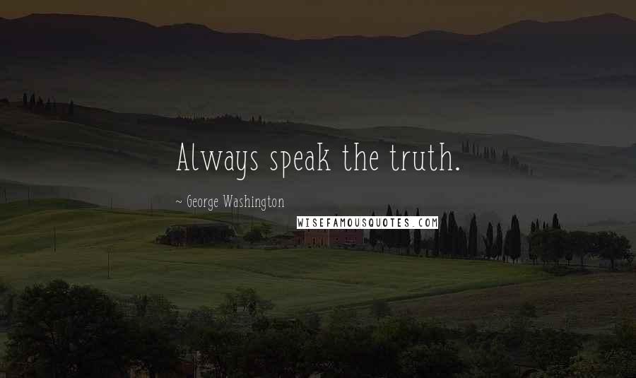 George Washington Quotes: Always speak the truth.