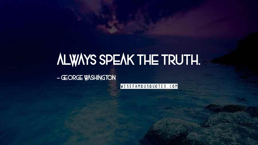 George Washington Quotes: Always speak the truth.