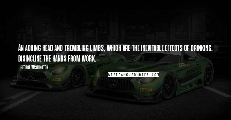 George Washington Quotes: An aching head and trembling limbs, which are the inevitable effects of drinking, disincline the hands from work.