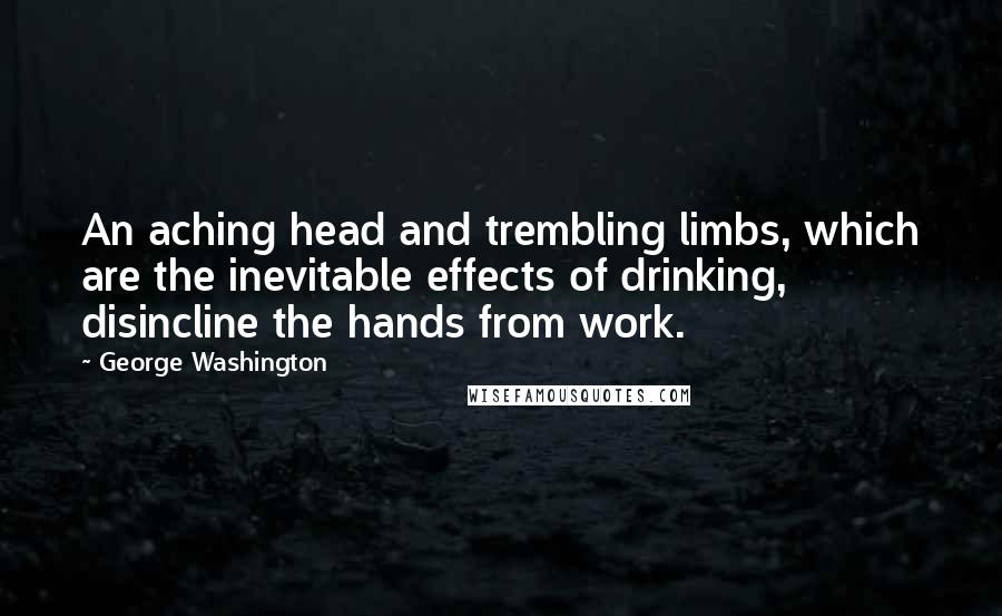 George Washington Quotes: An aching head and trembling limbs, which are the inevitable effects of drinking, disincline the hands from work.