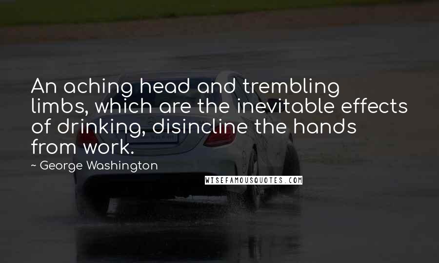 George Washington Quotes: An aching head and trembling limbs, which are the inevitable effects of drinking, disincline the hands from work.