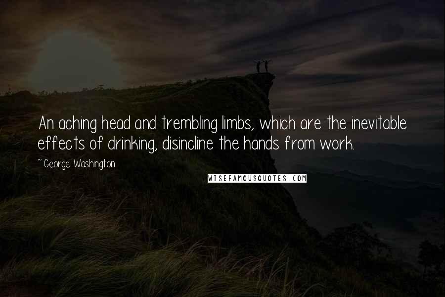 George Washington Quotes: An aching head and trembling limbs, which are the inevitable effects of drinking, disincline the hands from work.