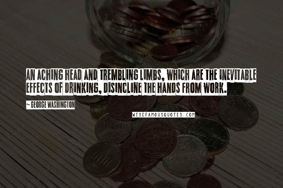 George Washington Quotes: An aching head and trembling limbs, which are the inevitable effects of drinking, disincline the hands from work.