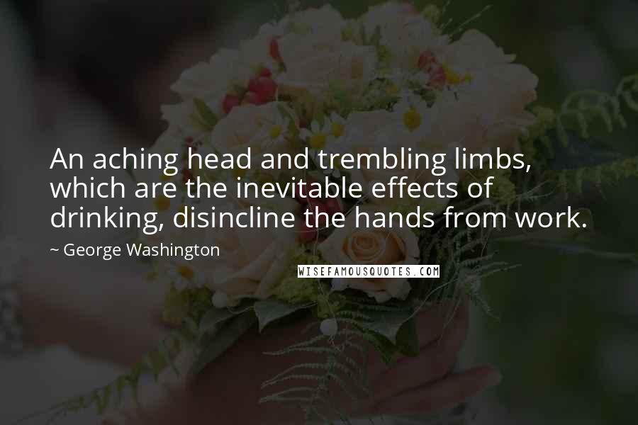 George Washington Quotes: An aching head and trembling limbs, which are the inevitable effects of drinking, disincline the hands from work.