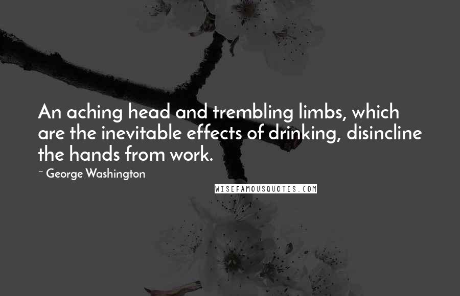 George Washington Quotes: An aching head and trembling limbs, which are the inevitable effects of drinking, disincline the hands from work.