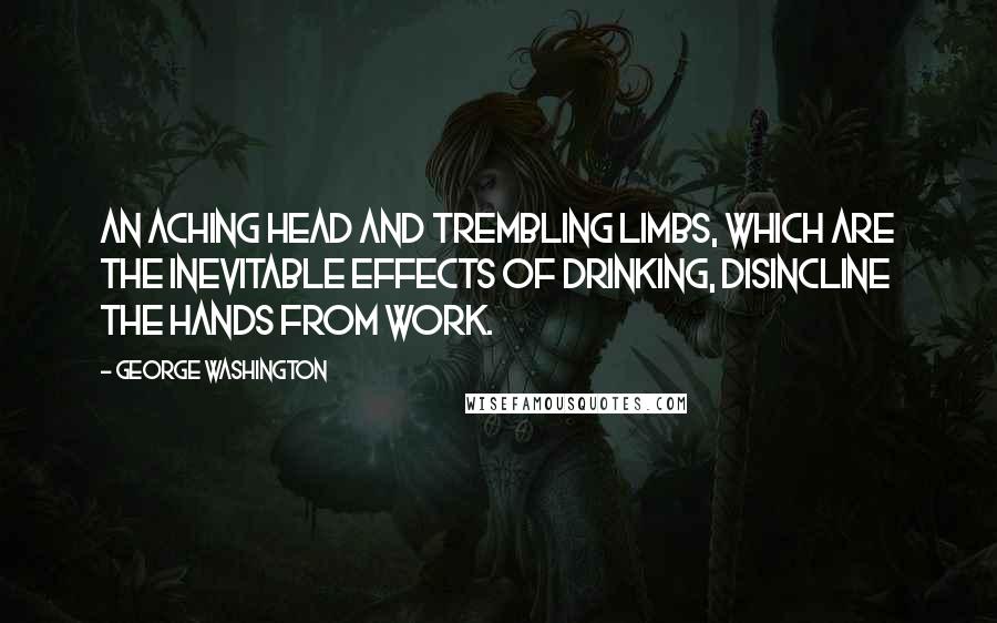 George Washington Quotes: An aching head and trembling limbs, which are the inevitable effects of drinking, disincline the hands from work.