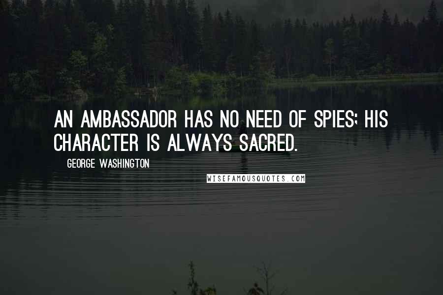 George Washington Quotes: An ambassador has no need of spies; his character is always sacred.