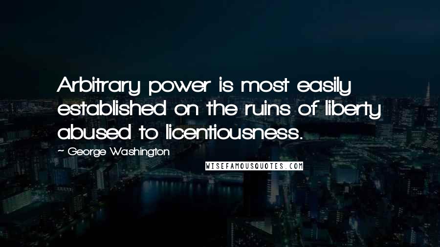 George Washington Quotes: Arbitrary power is most easily established on the ruins of liberty abused to licentiousness.