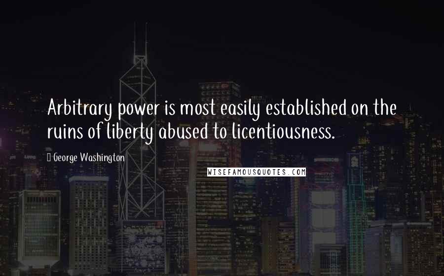 George Washington Quotes: Arbitrary power is most easily established on the ruins of liberty abused to licentiousness.