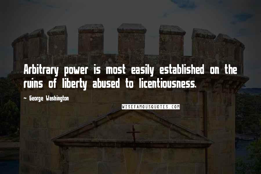 George Washington Quotes: Arbitrary power is most easily established on the ruins of liberty abused to licentiousness.